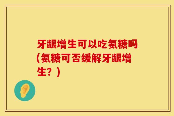 牙龈增生可以吃氨糖吗(氨糖可否缓解牙龈增生？)