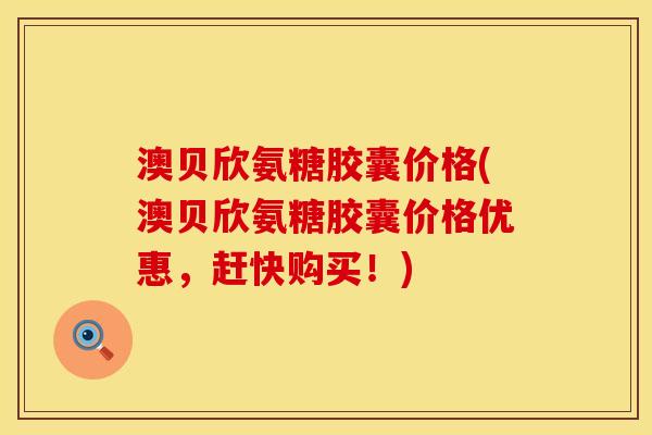 澳贝欣氨糖胶囊价格(澳贝欣氨糖胶囊价格优惠，赶快购买！)