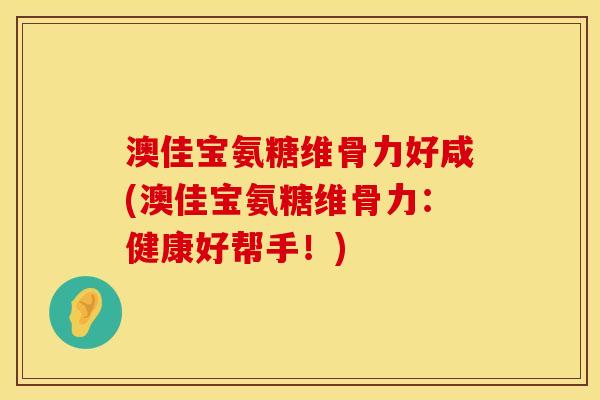 澳佳宝氨糖维骨力好咸(澳佳宝氨糖维骨力：健康好帮手！)