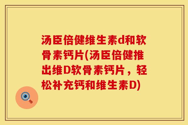 汤臣倍健维生素d和软骨素钙片(汤臣倍健推出维D软骨素钙片，轻松补充钙和维生素D)