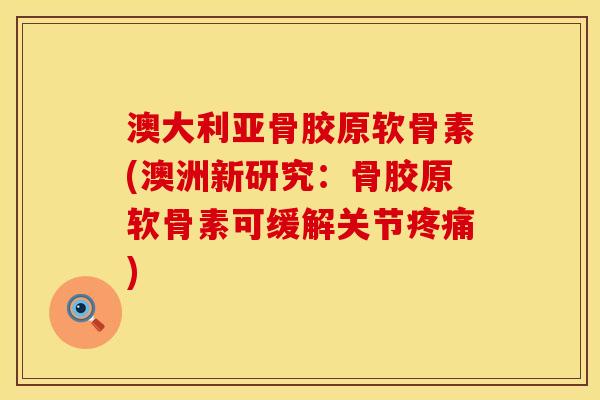 澳大利亚骨胶原软骨素(澳洲新研究：骨胶原软骨素可缓解关节疼痛)