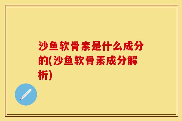 沙鱼软骨素是什么成分的(沙鱼软骨素成分解析) 沙鱼软骨素是什么成分的(沙鱼软骨素成分解析)