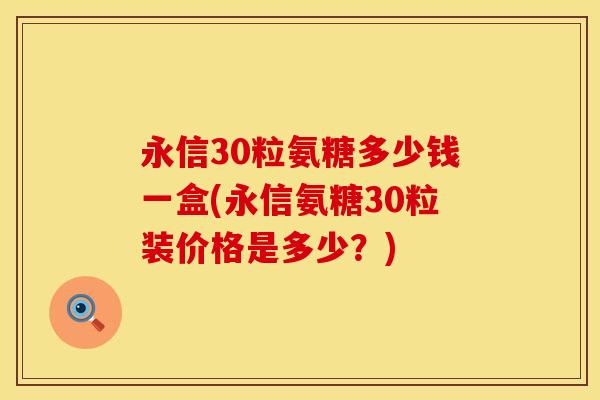 永信30粒氨糖多少钱一盒(永信氨糖30粒装价格是多少？)
