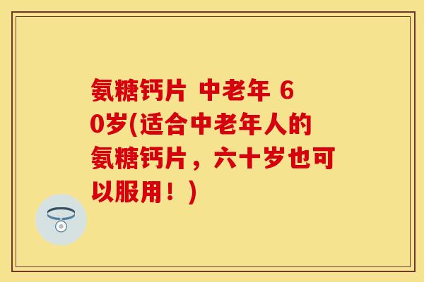 氨糖钙片 中老年 60岁(适合中老年人的氨糖钙片,六十岁也可以服用!) 氨糖钙片 中老年 60岁(适合中老年人的氨糖钙片,六十岁也可以服用!)