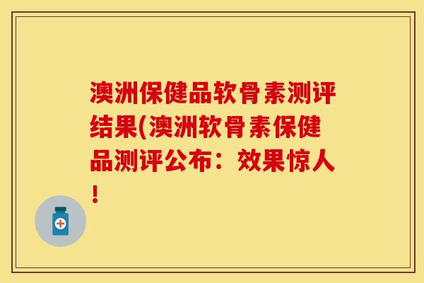 澳洲保健品软骨素测评结果(澳洲软骨素保健品测评公布：效果惊人！