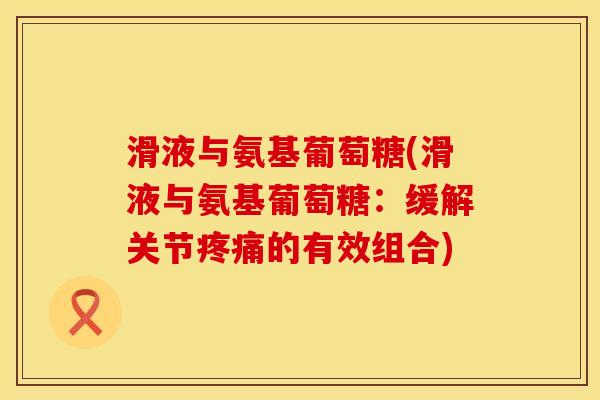 滑液与氨基葡萄糖(滑液与氨基葡萄糖：缓解关节疼痛的有效组合)