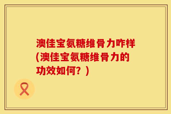 澳佳宝氨糖维骨力咋样(澳佳宝氨糖维骨力的功效如何?)