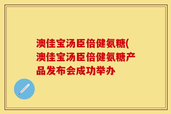 澳佳宝汤臣倍健氨糖(澳佳宝汤臣倍健氨糖产品发布会成功举办
