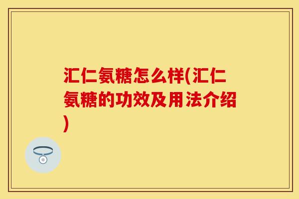 汇仁氨糖怎么样(汇仁氨糖的功效及用法介绍)