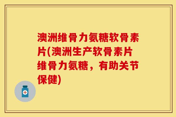 澳洲维骨力氨糖软骨素片(澳洲生产软骨素片维骨力氨糖，有助关节保健)