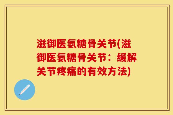 滋御医氨糖骨关节(滋御医氨糖骨关节：缓解关节疼痛的有效方法)