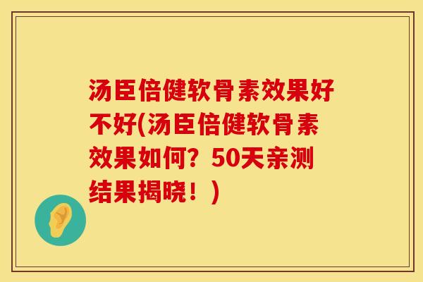 汤臣倍健软骨素效果好不好(汤臣倍健软骨素效果如何?50天亲测结果揭晓!)