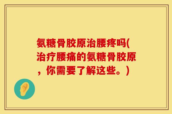 氨糖骨胶原治腰疼吗(治疗腰痛的氨糖骨胶原，你需要了解这些。)