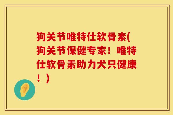 狗关节唯特仕软骨素(狗关节保健专家！唯特仕软骨素助力犬只健康！)