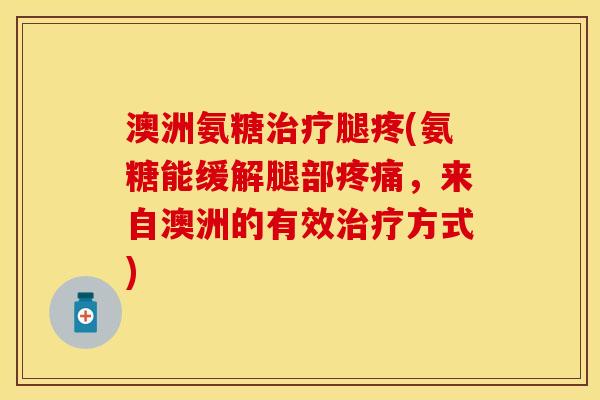 澳洲氨糖腿疼(氨糖能缓解腿部,来自澳洲的有效方式) 澳洲氨糖腿疼(氨糖能缓解腿部,来自澳洲的有效方式)