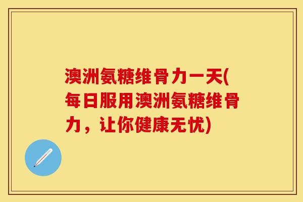 澳洲氨糖维骨力一天(每日服用澳洲氨糖维骨力，让你健康无忧)