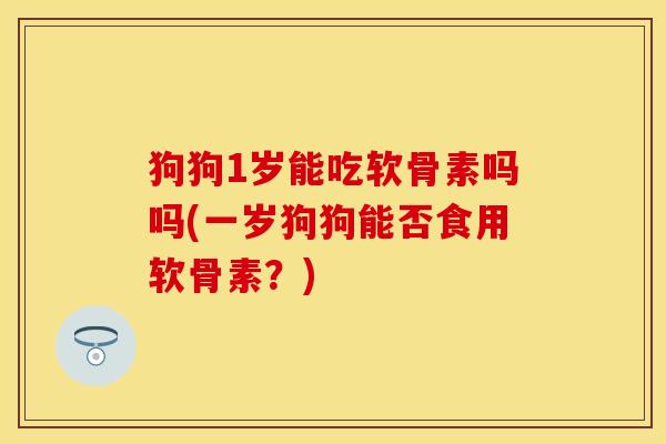 狗狗1岁能吃软骨素吗吗(一岁狗狗能否食用软骨素？)