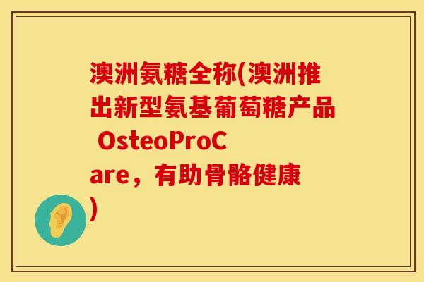 澳洲氨糖全称(澳洲推出新型氨基葡萄糖产品 OsteoProCare，有助骨骼健康)