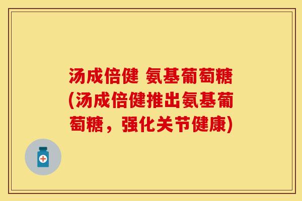 汤成倍健 氨基葡萄糖(汤成倍健推出氨基葡萄糖,强化关节健康) 汤成倍健 氨基葡萄糖(汤成倍健推出氨基葡萄糖,强化关节健康)