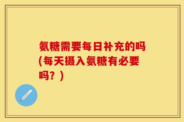 氨糖需要每日补充的吗(每天摄入氨糖有必要吗？)