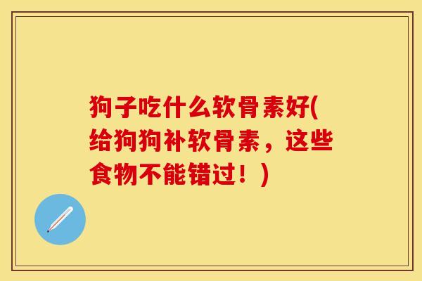 狗子吃什么软骨素好(给狗狗补软骨素，这些食物不能错过！)