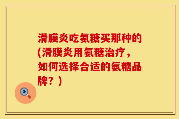 滑膜炎吃氨糖买那种的(滑膜炎用氨糖治疗，如何选择合适的氨糖品牌？)