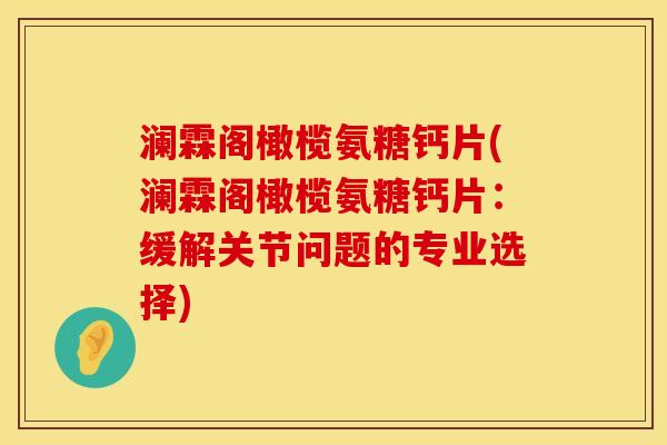 澜霖阁橄榄氨糖钙片(澜霖阁橄榄氨糖钙片:缓解关节问题的专业选择)