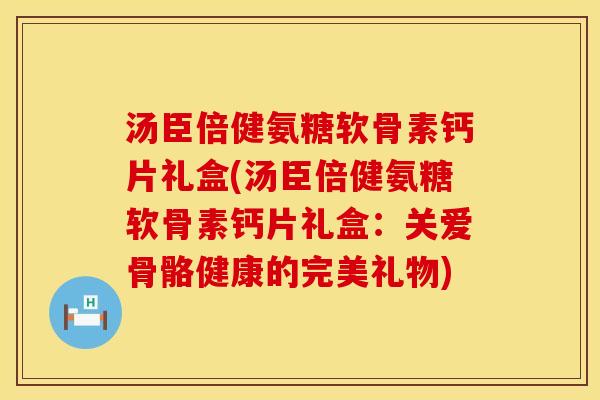 汤臣倍健氨糖软骨素钙片礼盒(汤臣倍健氨糖软骨素钙片礼盒：关爱骨骼健康的完美礼物)
