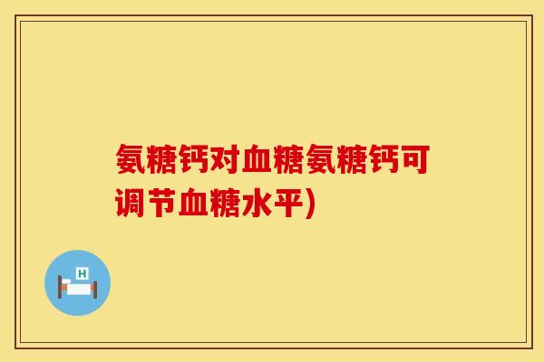 氨糖钙对血糖氨糖钙可调节血糖水平)