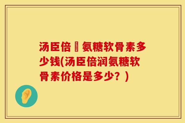 汤臣倍僆氨糖软骨素多少钱(汤臣倍润氨糖软骨素价格是多少？)