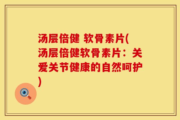 汤层倍健 软骨素片(汤层倍健软骨素片：关爱关节健康的自然呵护)