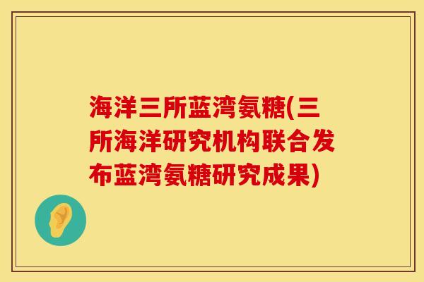 海洋三所蓝湾氨糖(三所海洋研究机构联合发布蓝湾氨糖研究成果)