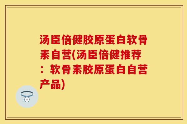汤臣倍健胶原蛋白软骨素自营(汤臣倍健推荐：软骨素胶原蛋白自营产品)