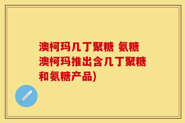 澳柯玛几丁聚糖 氨糖澳柯玛推出含几丁聚糖和氨糖产品)