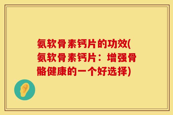 氨软骨素钙片的功效(氨软骨素钙片：增强骨骼健康的一个好选择)