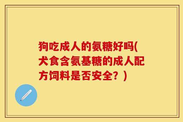 狗吃成人的氨糖好吗(犬食含氨基糖的成人配方饲料是否安全？)