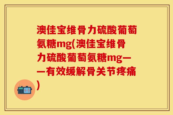 澳佳宝维骨力硫酸葡萄氨糖mg(澳佳宝维骨力硫酸葡萄氨糖mg——有效缓解骨关节疼痛)