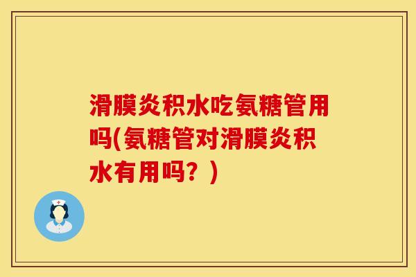滑膜炎积水吃氨糖管用吗(氨糖管对滑膜炎积水有用吗？)
