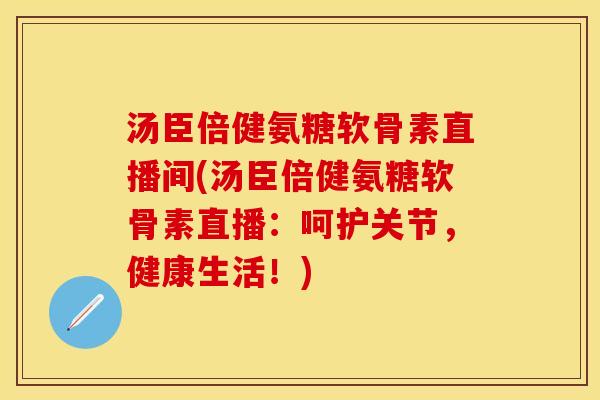 汤臣倍健氨糖软骨素直播间(汤臣倍健氨糖软骨素直播：呵护关节，健康生活！)