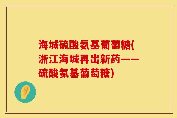 海城硫酸氨基葡萄糖(浙江海城再出新药——硫酸氨基葡萄糖)