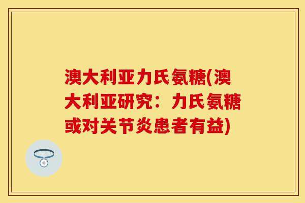 澳大利亚力氏氨糖(澳大利亚研究：力氏氨糖或对关节炎患者有益)