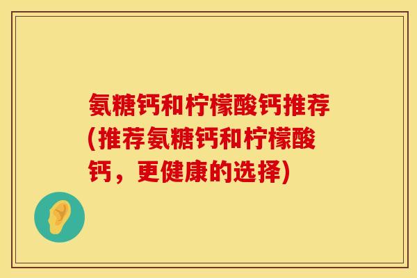 氨糖钙和柠檬酸钙推荐(推荐氨糖钙和柠檬酸钙，更健康的选择)