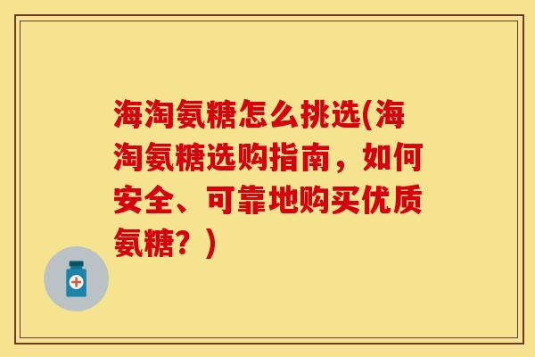 海淘氨糖怎么挑选(海淘氨糖选购指南，如何安全、可靠地购买优质氨糖？)