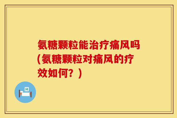 氨糖颗粒能治疗痛风吗(氨糖颗粒对痛风的疗效如何？)