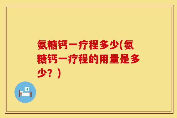 氨糖钙一疗程多少(氨糖钙一疗程的用量是多少？)