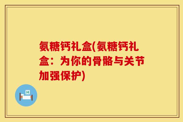 氨糖钙礼盒(氨糖钙礼盒:为你的骨骼与关节加强保护)