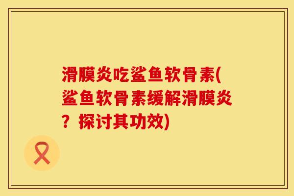 滑膜炎吃鲨鱼软骨素(鲨鱼软骨素缓解滑膜炎？探讨其功效)