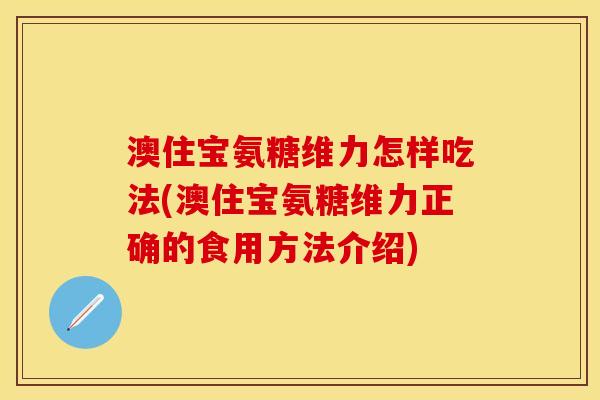 澳住宝氨糖维力怎样吃法(澳住宝氨糖维力正确的食用方法介绍)