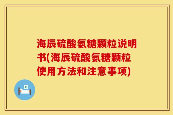海辰硫酸氨糖颗粒说明书(海辰硫酸氨糖颗粒使用方法和注意事项)