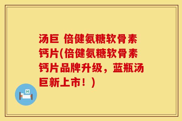 汤巨 倍健氨糖软骨素钙片(倍健氨糖软骨素钙片品牌升级，蓝瓶汤巨新上市！)